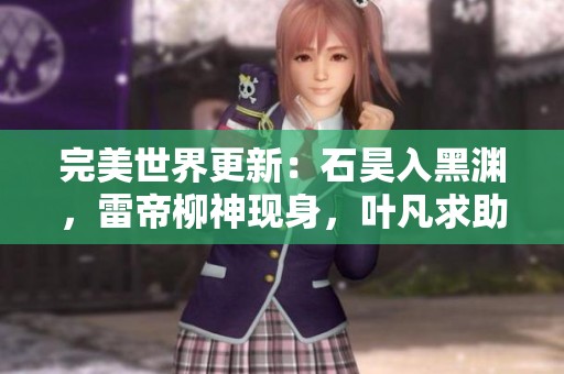 完美世界更新：石昊入黑渊，雷帝柳神现身，叶凡求助之旅开启