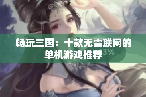 畅玩三国：十款无需联网的单机游戏推荐
