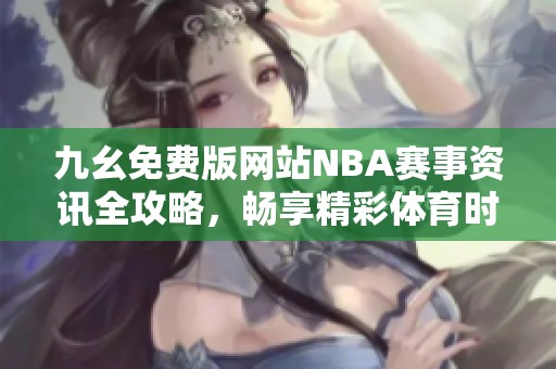 九幺免费版网站NBA赛事资讯全攻略，畅享精彩体育时刻