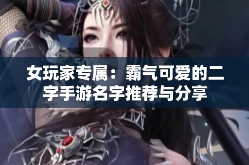女玩家专属：霸气可爱的二字手游名字推荐与分享