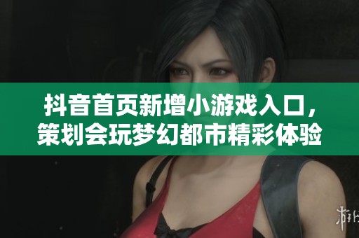 抖音首页新增小游戏入口，策划会玩梦幻都市精彩体验