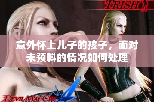 意外怀上儿子的孩子，面对未预料的情况如何处理