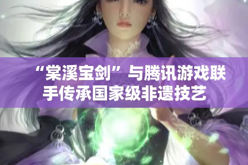 “棠溪宝剑”与腾讯游戏联手传承国家级非遗技艺