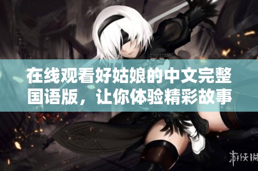 在线观看好姑娘的中文完整国语版，让你体验精彩故事