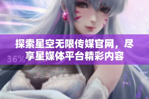 探索星空无限传媒官网，尽享星媒体平台精彩内容