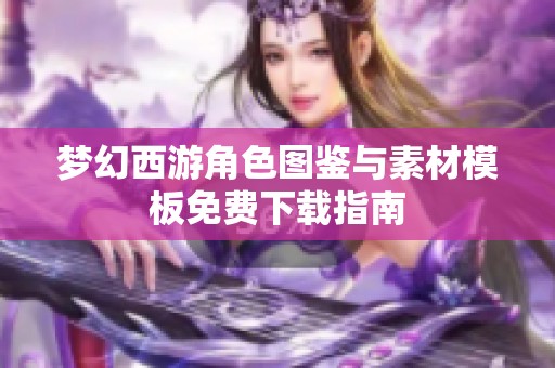 梦幻西游角色图鉴与素材模板免费下载指南