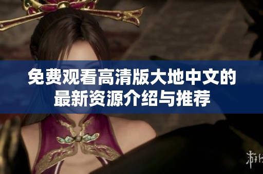 免费观看高清版大地中文的最新资源介绍与推荐