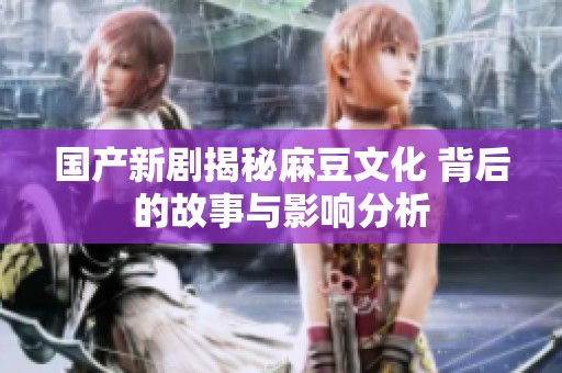 国产新剧揭秘麻豆文化 背后的故事与影响分析