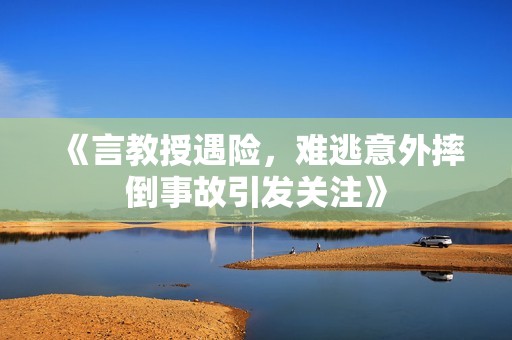 《言教授遇险，难逃意外摔倒事故引发关注》