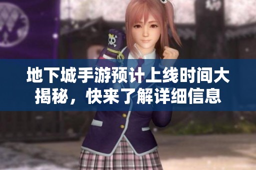 地下城手游预计上线时间大揭秘，快来了解详细信息