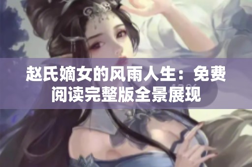 赵氏嫡女的风雨人生：免费阅读完整版全景展现