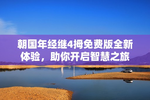 朝国年经继4拇免费版全新体验，助你开启智慧之旅