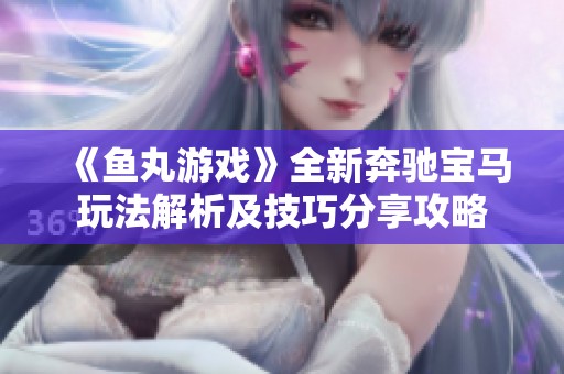 《鱼丸游戏》全新奔驰宝马玩法解析及技巧分享攻略