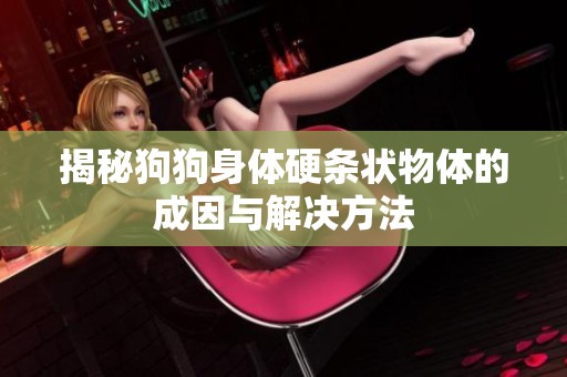 揭秘狗狗身体硬条状物体的成因与解决方法