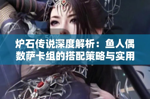炉石传说深度解析：鱼人偶数萨卡组的搭配策略与实用技巧分享