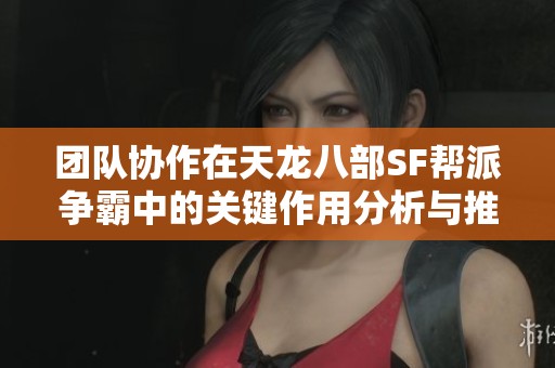 团队协作在天龙八部SF帮派争霸中的关键作用分析与推荐