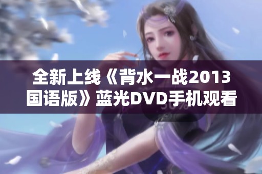 全新上线《背水一战2013国语版》蓝光DVD手机观看链接分享