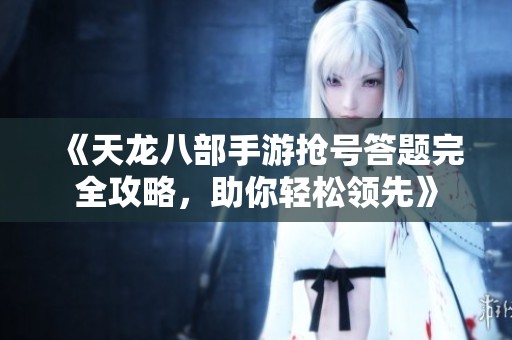 《天龙八部手游抢号答题完全攻略，助你轻松领先》