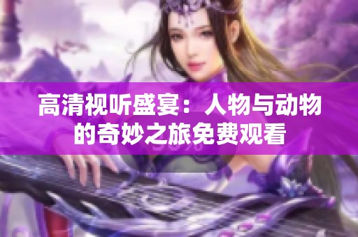 高清视听盛宴：人物与动物的奇妙之旅免费观看