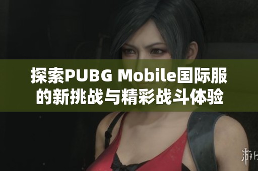 探索PUBG Mobile国际服的新挑战与精彩战斗体验