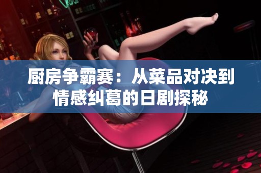 厨房争霸赛：从菜品对决到情感纠葛的日剧探秘