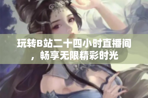 玩转B站二十四小时直播间，畅享无限精彩时光
