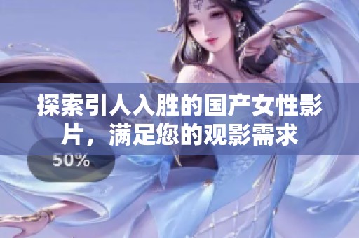 探索引人入胜的国产女性影片，满足您的观影需求