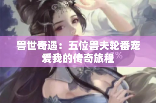 兽世奇遇：五位兽夫轮番宠爱我的传奇旅程