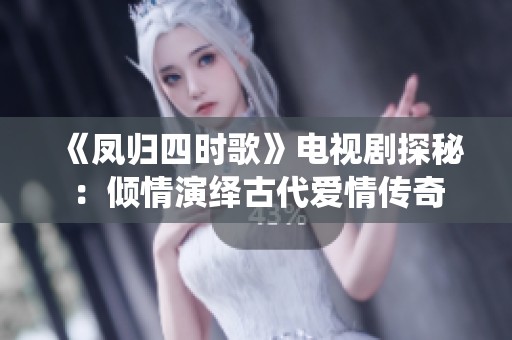 《凤归四时歌》电视剧探秘：倾情演绎古代爱情传奇