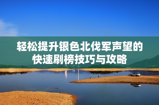 轻松提升银色北伐军声望的快速刷榜技巧与攻略