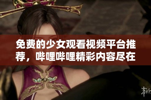 免费的少女观看视频平台推荐，哔哩哔哩精彩内容尽在其中