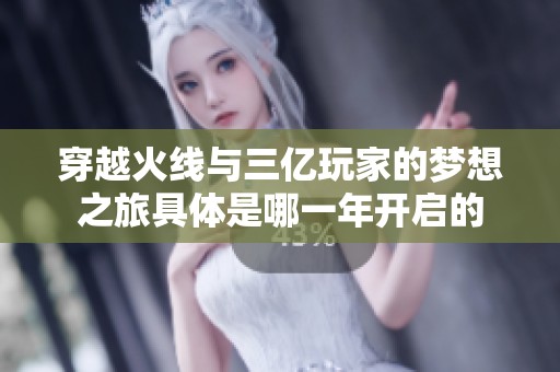 穿越火线与三亿玩家的梦想之旅具体是哪一年开启的