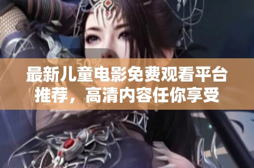 最新儿童电影免费观看平台推荐，高清内容任你享受
