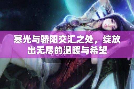 寒光与骄阳交汇之处，绽放出无尽的温暖与希望