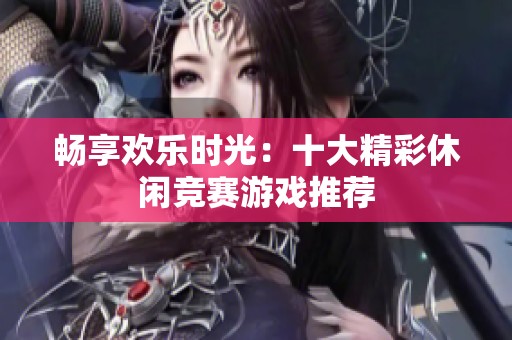 畅享欢乐时光：十大精彩休闲竞赛游戏推荐