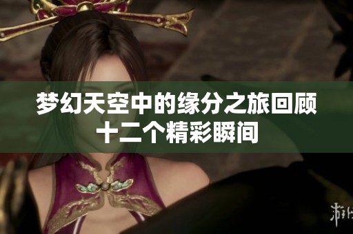 梦幻天空中的缘分之旅回顾十二个精彩瞬间