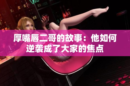 厚嘴唇二哥的故事：他如何逆袭成了大家的焦点