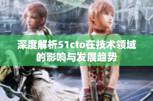 深度解析51cto在技术领域的影响与发展趋势