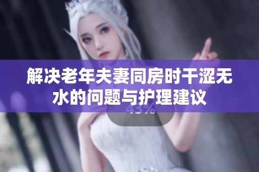 解决老年夫妻同房时干涩无水的问题与护理建议