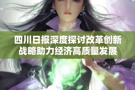 四川日报深度探讨改革创新战略助力经济高质量发展