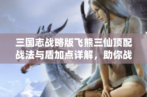 三国志战略版飞熊三仙顶配战法与盾加点详解，助你战无不胜！