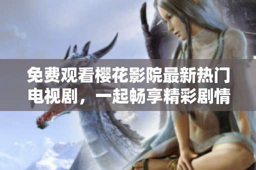 免费观看樱花影院最新热门电视剧，一起畅享精彩剧情！