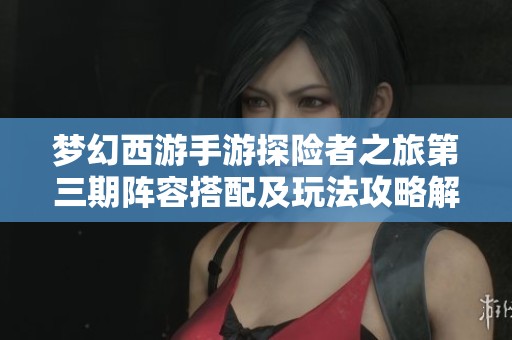 梦幻西游手游探险者之旅第三期阵容搭配及玩法攻略解析