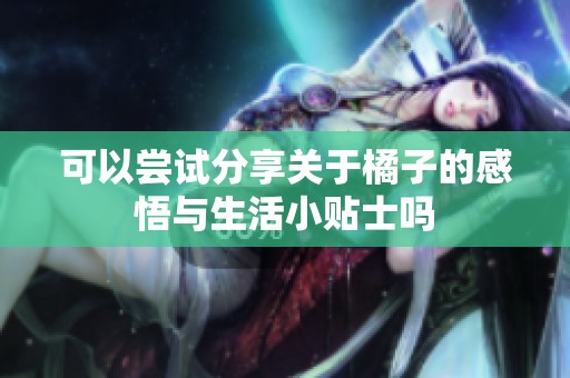 可以尝试分享关于橘子的感悟与生活小贴士吗