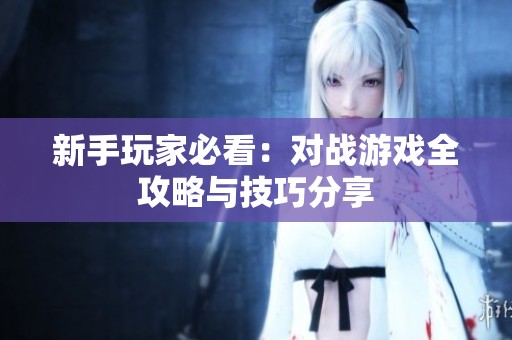 新手玩家必看：对战游戏全攻略与技巧分享