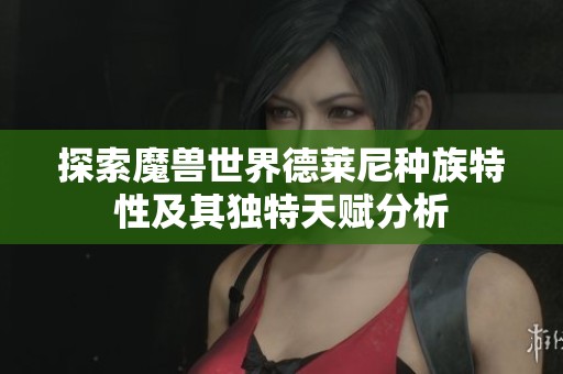探索魔兽世界德莱尼种族特性及其独特天赋分析