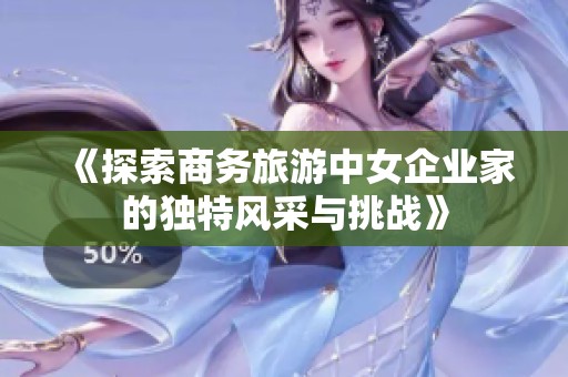 《探索商务旅游中女企业家的独特风采与挑战》