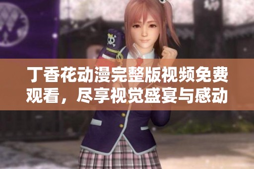 丁香花动漫完整版视频免费观看，尽享视觉盛宴与感动故事