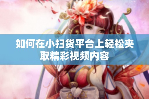 如何在小扫货平台上轻松夹取精彩视频内容