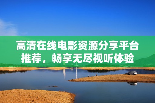高清在线电影资源分享平台推荐，畅享无尽视听体验